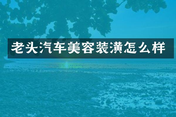 老头汽车美容装潢怎么样