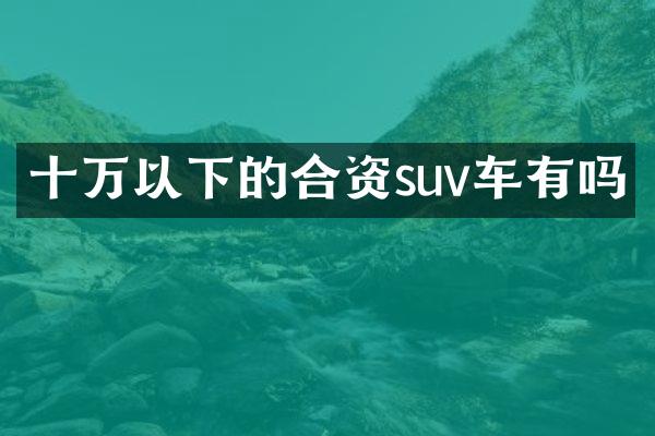 十万以下的合资suv车有吗