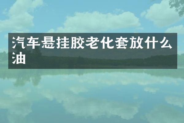 汽车悬挂胶老化套放什么油
