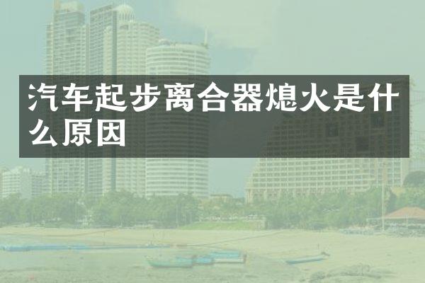 汽车起步离合器熄火是什么原因