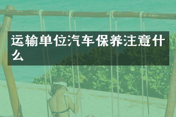 运输单位汽车保养注意什么