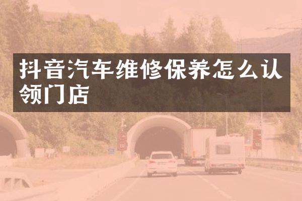 抖音汽车维修保养怎么认领门店
