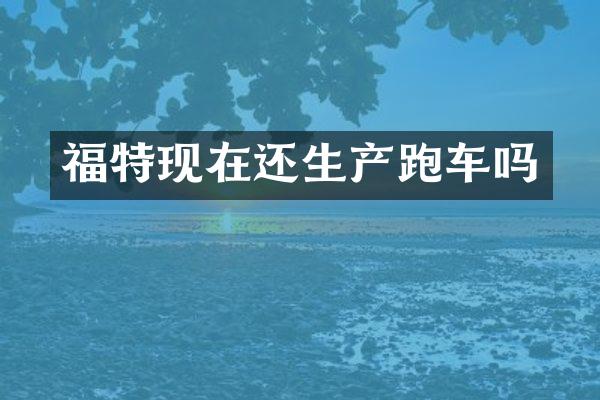 福特现在还生产跑车吗