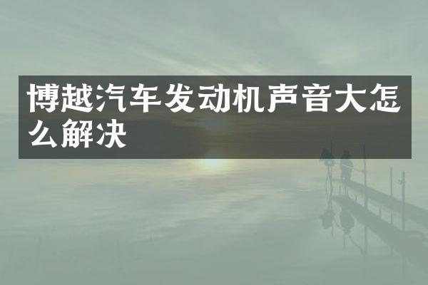 博越汽车发动机声音大怎么解决