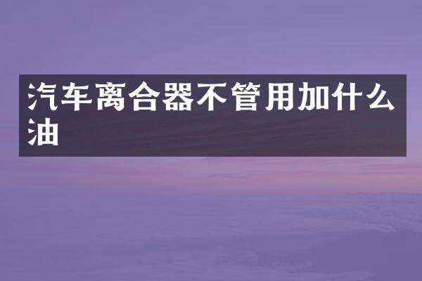 汽车离合器不管用加什么油