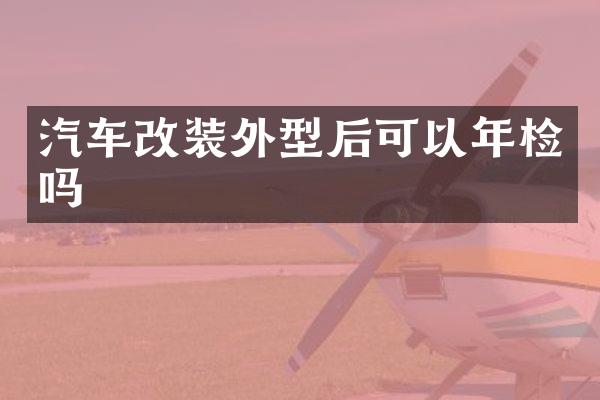 汽车改装外型后可以年检吗