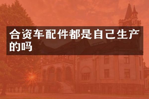 合资车配件都是自己生产的吗