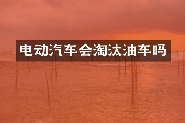 电动汽车会淘汰油车吗