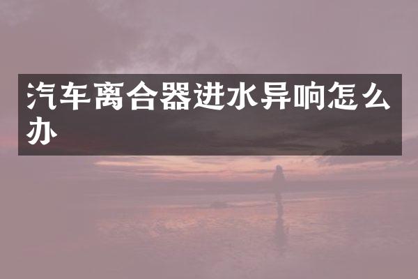 汽车离合器进水异响怎么办