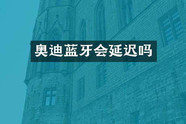 奥迪蓝牙会延迟吗