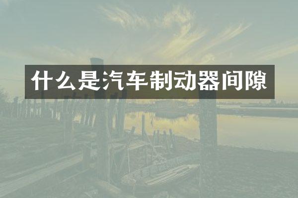 什么是汽车制动器间隙