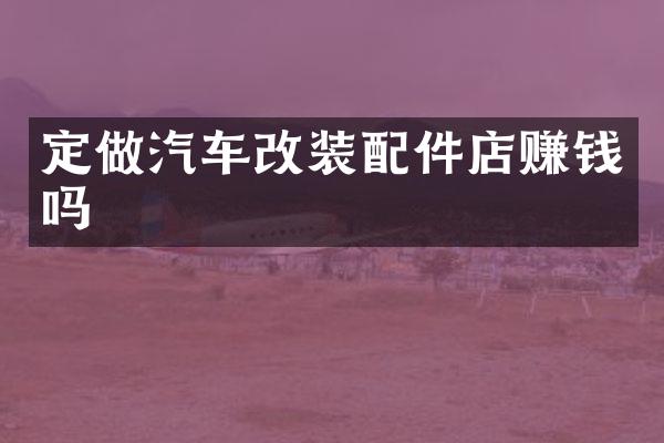 定做汽车改装配件店赚钱吗