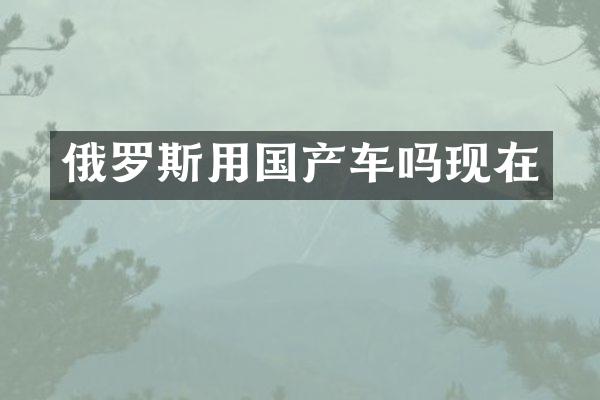 俄罗斯用国产车吗现在