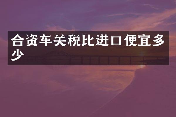 合资车关税比进口便宜多少