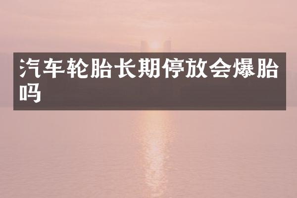 汽车轮胎长期停放会爆胎吗