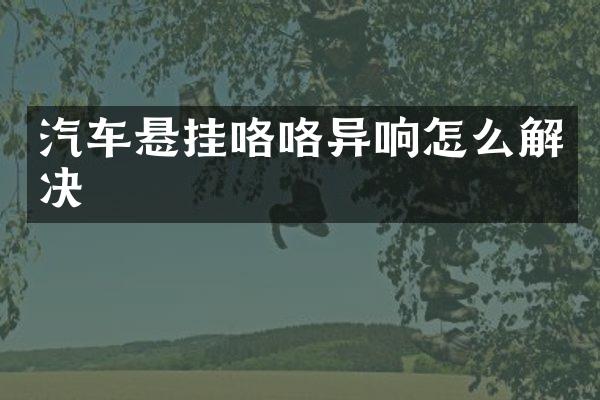 汽车悬挂咯咯异响怎么解决