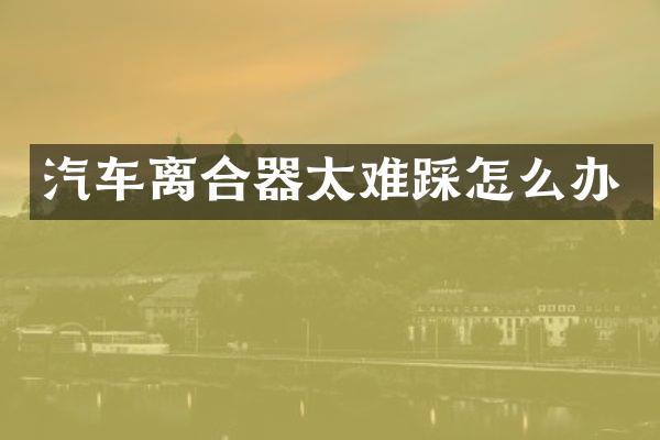 汽车离合器太难踩怎么办