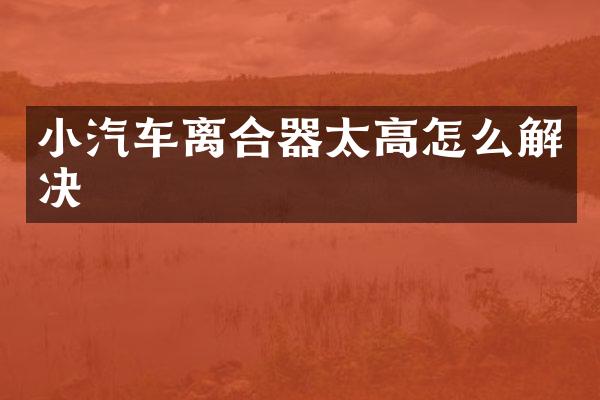 小汽车离合器太高怎么解决
