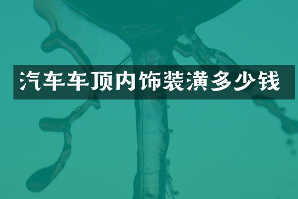 汽车车顶内饰装潢多少钱