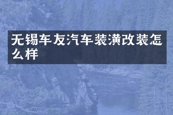 无锡车友汽车装潢改装怎么样
