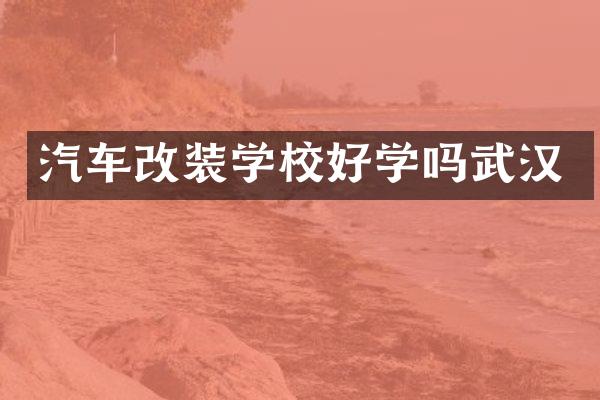 汽车改装学校好学吗武汉