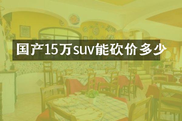 国产15万suv能砍价多少