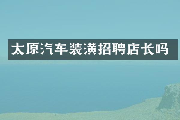 太原汽车装潢招聘店长吗