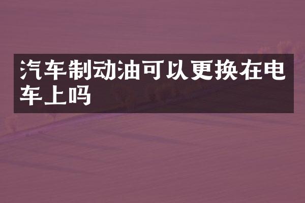 汽车制动油可以更换在电车上吗