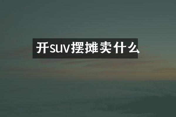 开suv摆摊卖什么