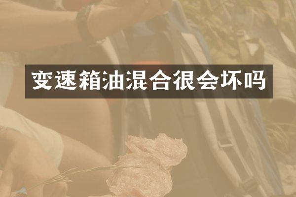 变速箱油混合很会坏吗