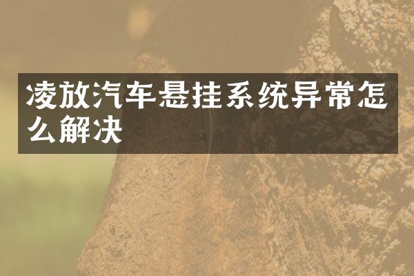 凌放汽车悬挂系统异常怎么解决