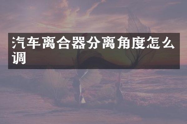 汽车离合器分离角度怎么调