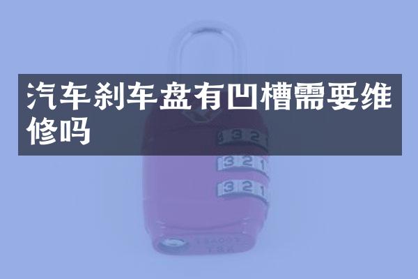 汽车刹车盘有凹槽需要维修吗