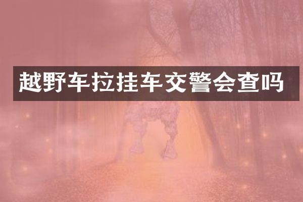 越野车拉挂车交警会查吗