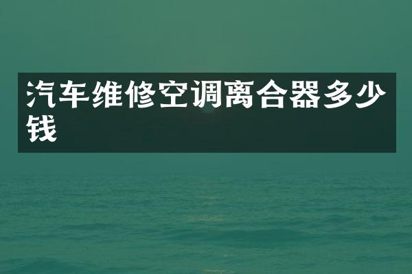 汽车维修空调离合器多少钱