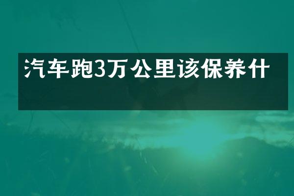汽车跑3万公里该保养什么