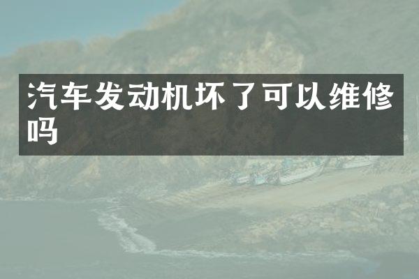 汽车发动机坏了可以维修吗