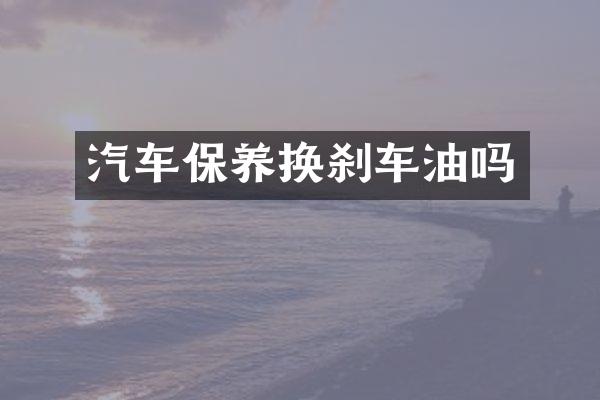 汽车保养换刹车油吗