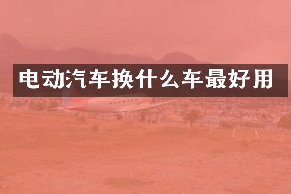 电动汽车换什么车最好用
