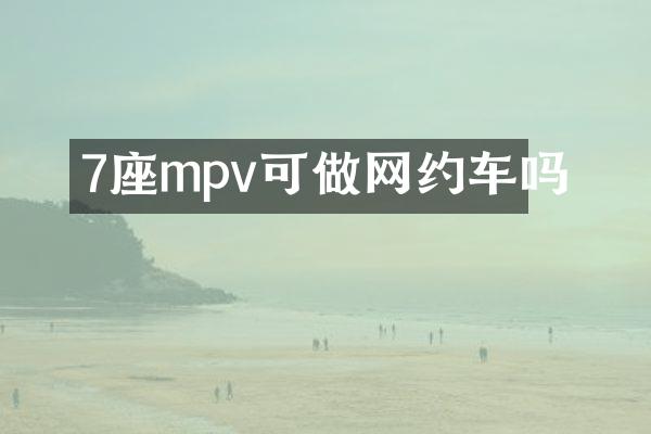7座mpv可做网约车吗