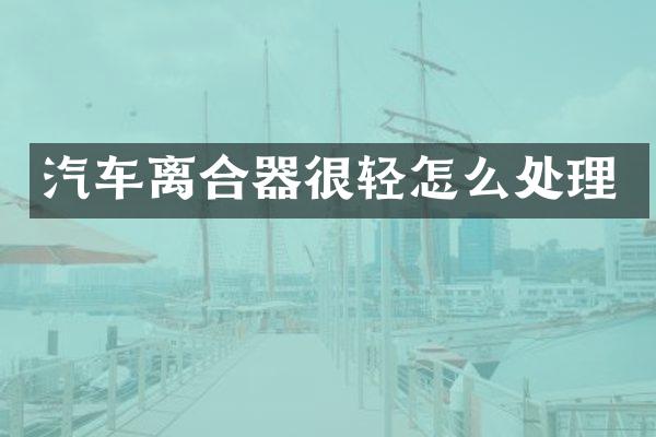 汽车离合器很轻怎么处理
