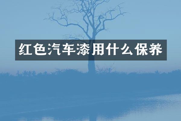 红色汽车漆用什么保养