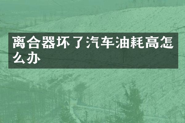 离合器坏了汽车油耗高怎么办
