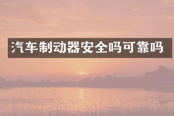 汽车制动器安全吗可靠吗