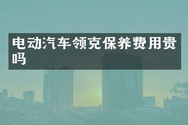 电动汽车领克保养费用贵吗