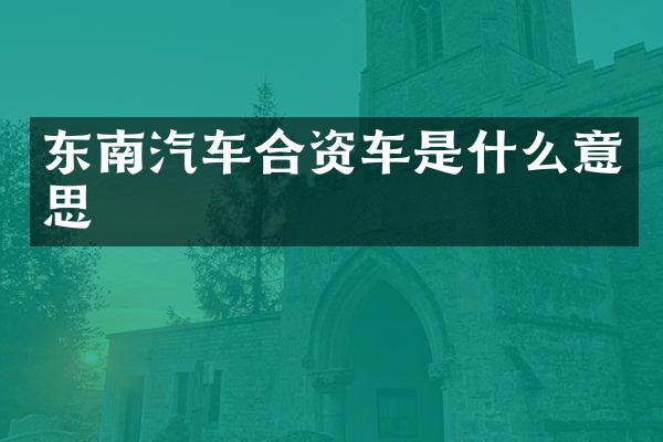 东南汽车合资车是什么意思