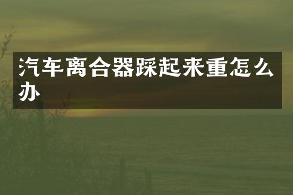 汽车离合器踩起来重怎么办