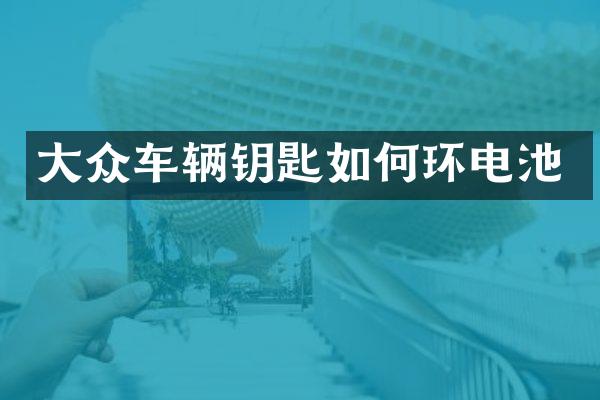 大众车辆钥匙如何环电池
