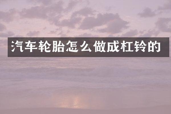 汽车轮胎怎么做成杠铃的