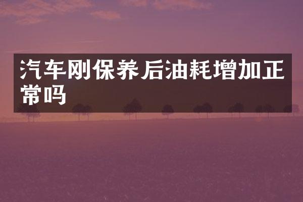 汽车刚保养后油耗增加正常吗